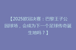 【2025欧冠决赛：巴黎王子公园球场，会成为下一个足球传奇诞生地吗？】