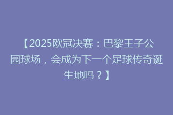 【2025欧冠决赛:巴黎王子公园球场,会成为下一个足球传奇诞生地吗?】