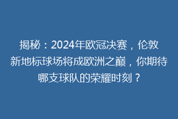 揭秘:2024年欧冠决赛,伦敦新地标球场将成欧洲之巅,你期待哪支球队的荣耀时刻?