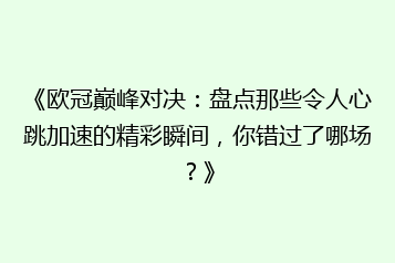 《欧冠巅峰对决:盘点那些令人心跳加速的精彩瞬间,你错过了哪场?》
