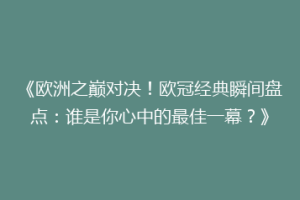 《欧洲之巅对决！欧冠经典瞬间盘点：谁是你心中的最佳一幕？》
