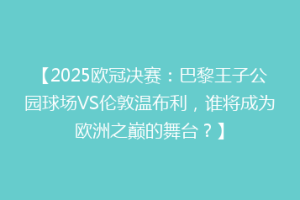 【2025欧冠决赛：巴黎王子公园球场VS伦敦温布利，谁将成为欧洲之巅的舞台？】