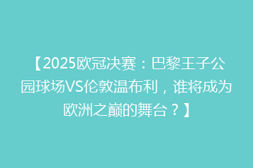 【2025欧冠决赛：巴黎王子公园球场VS伦敦温布利，谁将成为欧洲之巅的舞台？】
