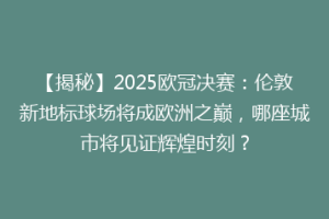 【揭秘】2025欧冠决赛：伦敦新地标球场将成欧洲之巅，哪座城市将见证辉煌时刻？