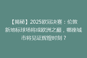 【揭秘】2025欧冠决赛：伦敦新地标球场将成欧洲之巅，哪座城市将见证辉煌时刻？