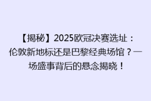 【揭秘】2025欧冠决赛选址：伦敦新地标还是巴黎经典场馆？一场盛事背后的悬念揭晓！