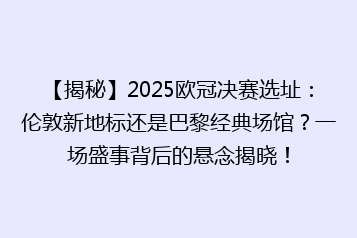 【揭秘】2025欧冠决赛选址：伦敦新地标还是巴黎经典场馆？一场盛事背后的悬念揭晓！