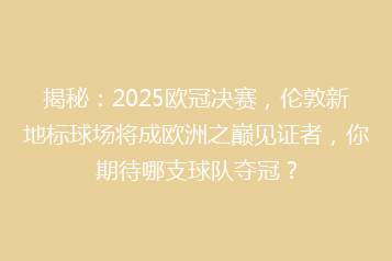 揭秘:2025欧冠决赛,伦敦新地标球场将成欧洲之巅见证者,你期待哪支球队夺冠?