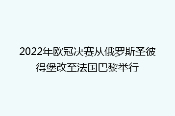 2022年欧冠决赛从俄罗斯圣彼得堡改至法国巴黎举行
