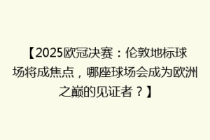 【2025欧冠决赛：伦敦地标球场将成焦点，哪座球场会成为欧洲之巅的见证者？】