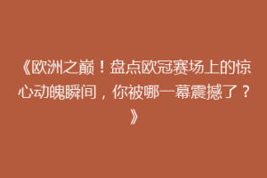 《欧洲之巅！盘点欧冠赛场上的惊心动魄瞬间，你被哪一幕震撼了？》