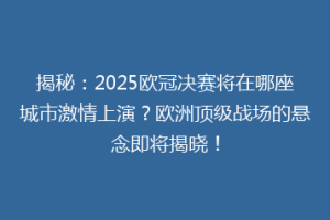 揭秘：2025欧冠决赛将在哪座城市激情上演？欧洲顶级战场的悬念即将揭晓！