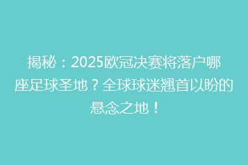揭秘:2025欧冠决赛将落户哪座足球圣地?全球球迷翘首以盼的悬念之地!