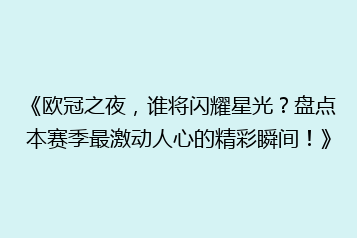 《欧冠之夜，谁将闪耀星光？盘点本赛季最激动人心的精彩瞬间！》