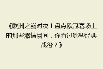 《欧洲之巅对决!盘点欧冠赛场上的那些燃情瞬间,你看过哪些经典战役?》