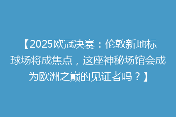 【2025欧冠决赛:伦敦新地标球场将成焦点,这座神秘场馆会成为欧洲之巅的见证者吗?】