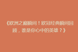 《欧洲之巅瞬间！欧冠经典瞬间回顾，谁是你心中的英雄？》