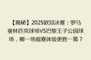 【揭秘】2025欧冠决赛：罗马奥林匹克球场VS巴黎王子公园球场，哪一场观赛体验更胜一筹？