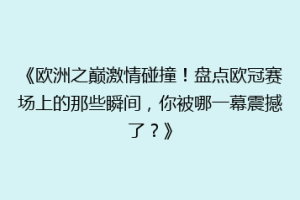 《欧洲之巅激情碰撞！盘点欧冠赛场上的那些瞬间，你被哪一幕震撼了？》