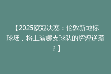 【2025欧冠决赛:伦敦新地标球场,将上演哪支球队的辉煌逆袭?】