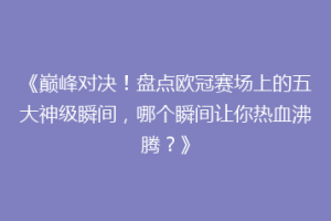 《巅峰对决！盘点欧冠赛场上的五大神级瞬间，哪个瞬间让你热血沸腾？》