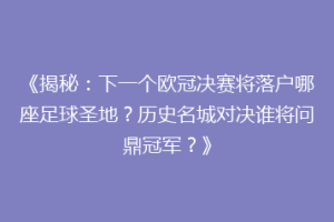 《揭秘：下一个欧冠决赛将落户哪座足球圣地？历史名城对决谁将问鼎冠军？》