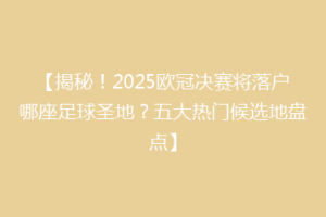 【揭秘！2025欧冠决赛将落户哪座足球圣地？五大热门候选地盘点】