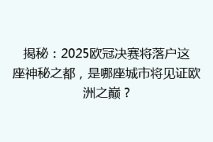 揭秘：2025欧冠决赛将落户这座神秘之都，是哪座城市将见证欧洲之巅？
