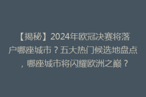 【揭秘】2024年欧冠决赛将落户哪座城市？五大热门候选地盘点，哪座城市将闪耀欧洲之巅？