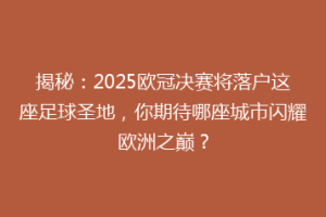 揭秘：2025欧冠决赛将落户这座足球圣地，你期待哪座城市闪耀欧洲之巅？