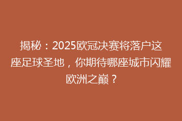 揭秘：2025欧冠决赛将落户这座足球圣地，你期待哪座城市闪耀欧洲之巅？