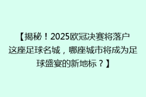 【揭秘！2025欧冠决赛将落户这座足球名城，哪座城市将成为足球盛宴的新地标？】