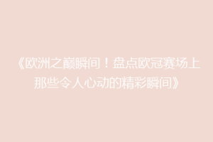 《欧洲之巅瞬间！盘点欧冠赛场上那些令人心动的精彩瞬间》