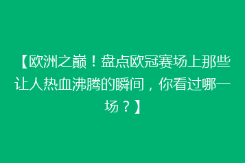 【欧洲之巅！盘点欧冠赛场上那些让人热血沸腾的瞬间，你看过哪一场？】