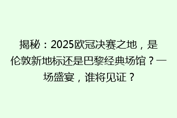 揭秘:2025欧冠决赛之地,是伦敦新地标还是巴黎经典场馆?一场盛宴,谁将见证?