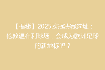 【揭秘】2025欧冠决赛选址:伦敦温布利球场,会成为欧洲足球的新地标吗?