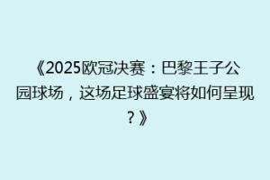 《2025欧冠决赛：巴黎王子公园球场，这场足球盛宴将如何呈现？》