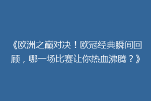 《欧洲之巅对决！欧冠经典瞬间回顾，哪一场比赛让你热血沸腾？》