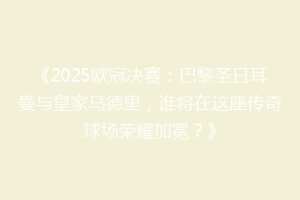 《2025欧冠决赛：巴黎圣日耳曼与皇家马德里，谁将在这座传奇球场荣耀加冕？》