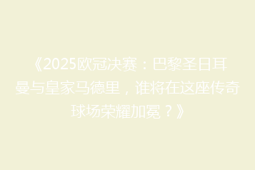 《2025欧冠决赛：巴黎圣日耳曼与皇家马德里，谁将在这座传奇球场荣耀加冕？》