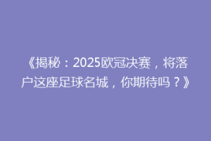 《揭秘：2025欧冠决赛，将落户这座足球名城，你期待吗？》