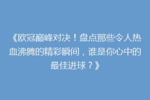 《欧冠巅峰对决！盘点那些令人热血沸腾的精彩瞬间，谁是你心中的最佳进球？》