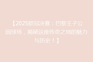 【2025欧冠决赛:巴黎王子公园球场,揭秘这座传奇之地的魅力与历史!】
