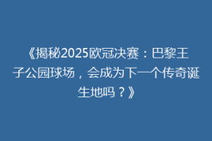 《揭秘2025欧冠决赛：巴黎王子公园球场，会成为下一个传奇诞生地吗？》