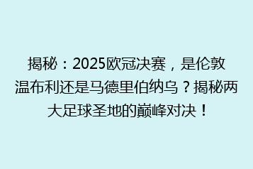 揭秘:2025欧冠决赛,是伦敦温布利还是马德里伯纳乌?揭秘两大足球圣地的巅峰对决!