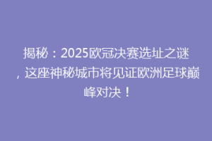 揭秘：2025欧冠决赛选址之谜，这座神秘城市将见证欧洲足球巅峰对决！