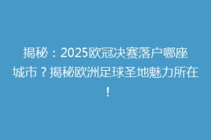 揭秘：2025欧冠决赛落户哪座城市？揭秘欧洲足球圣地魅力所在！