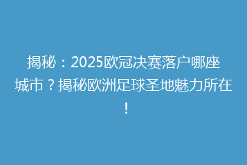 揭秘:2025欧冠决赛落户哪座城市?揭秘欧洲足球圣地魅力所在!