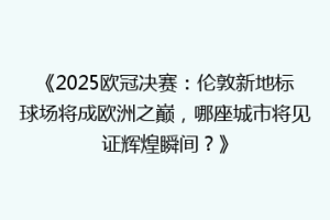 《2025欧冠决赛：伦敦新地标球场将成欧洲之巅，哪座城市将见证辉煌瞬间？》