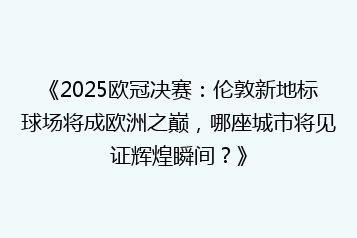 《2025欧冠决赛:伦敦新地标球场将成欧洲之巅,哪座城市将见证辉煌瞬间?》